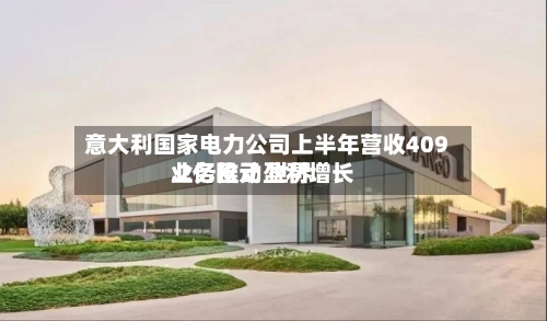 意大利国家电力公司上半年营收409.2亿欧元 世界
业务推动盈利增长-第3张图片