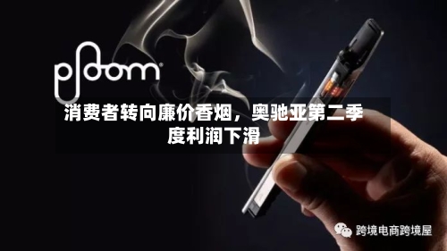 消费者转向廉价香烟，奥驰亚第二季度利润下滑