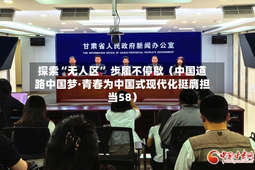 探索“无人区” 步履不停歇（中国道路中国梦·青春为中国式现代化挺膺担当58）
