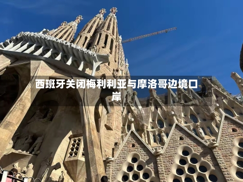 西班牙关闭梅利利亚与摩洛哥边境口岸