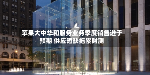 苹果大中华和服务业务季度销售逊于预期 供应短缺拖累财测