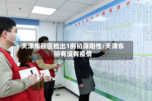 天津东丽区检出1例初筛阳性/天津东丽有没有疫情