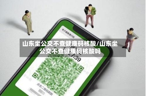 山东坐公交不查健康码核酸/山东坐公交不查健康码核酸吗-第3张图片