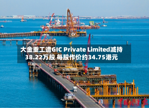 大金重工遭GIC Private Limited减持38.22万股 每股作价约34.75港元