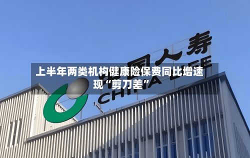上半年两类机构健康险保费同比增速现“剪刀差”