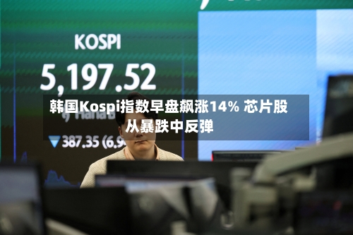韩国Kospi指数早盘飙涨14% 芯片股从暴跌中反弹