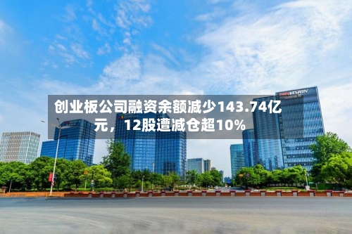 创业板公司融资余额减少143.74亿元，12股遭减仓超10%