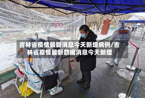 吉林省疫情最新消息今天新增病例/吉林省疫情最新数据消息今天新增-第2张图片