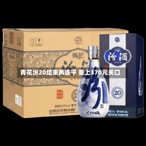 青花汾20结束两连平 重上370元关口-第2张图片
