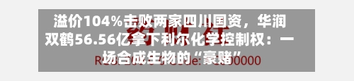 溢价104%击败两家四川国资，华润双鹤56.56亿拿下利尔化学控制权：一场合成生物的“豪赌”