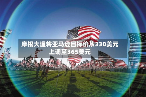 摩根大通将亚马逊目标价从330美元上调至365美元