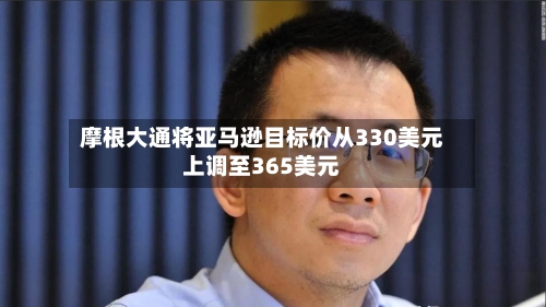 摩根大通将亚马逊目标价从330美元上调至365美元-第2张图片