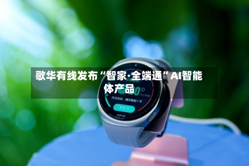 歌华有线发布“智家·全端通”AI智能体产品-第3张图片