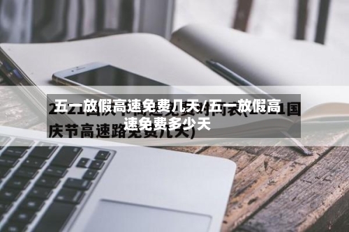 五一放假高速免费几天/五一放假高速免费多少天