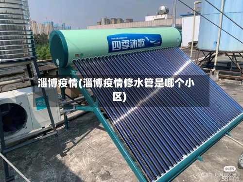 淄博疫情(淄博疫情修水管是哪个小区)-第2张图片