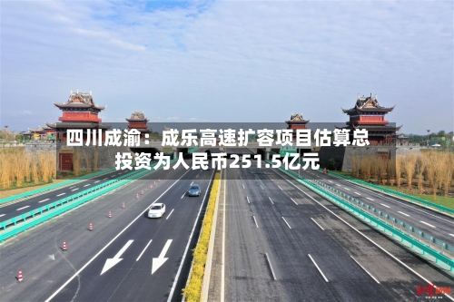 四川成渝：成乐高速扩容项目估算总投资为人民币251.5亿元