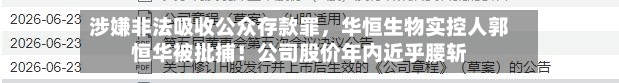 涉嫌非法吸收公众存款罪	，华恒生物实控人郭恒华被批捕！公司股价年内近乎腰斩-第2张图片