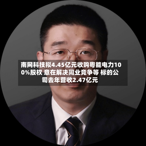 南网科技拟4.45亿元收购粤能电力100%股权 意在解决同业竞争等 标的公司去年营收2.47亿元-第2张图片
