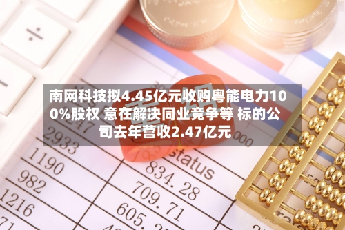 南网科技拟4.45亿元收购粤能电力100%股权 意在解决同业竞争等 标的公司去年营收2.47亿元