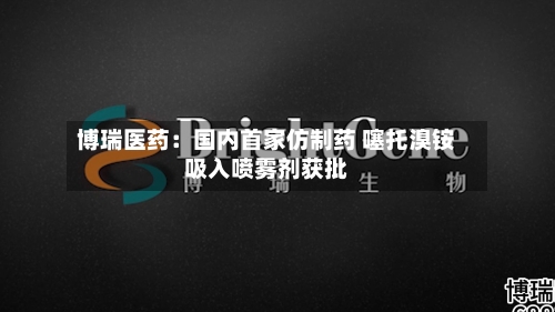 博瑞医药：国内首家仿制药 噻托溴铵吸入喷雾剂获批-第3张图片