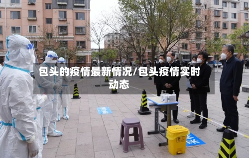 包头的疫情最新情况/包头疫情实时动态