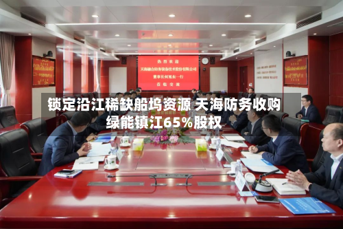 锁定沿江稀缺船坞资源 天海防务收购绿能镇江65%股权