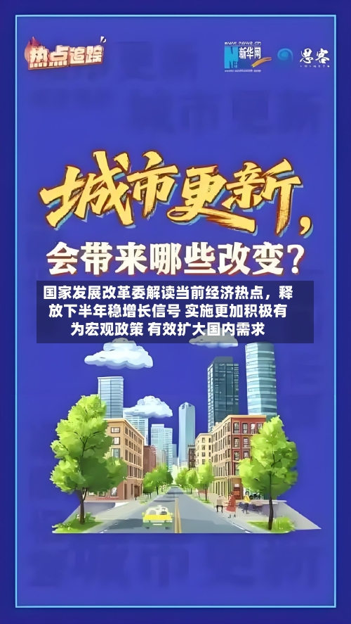 国家发展改革委解读当前经济热点，释放下半年稳增长信号 实施更加积极有为宏观政策 有效扩大国内需求