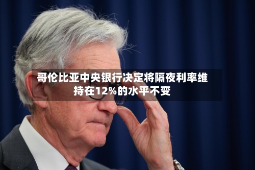哥伦比亚中央银行决定将隔夜利率维持在12%的水平不变-第2张图片