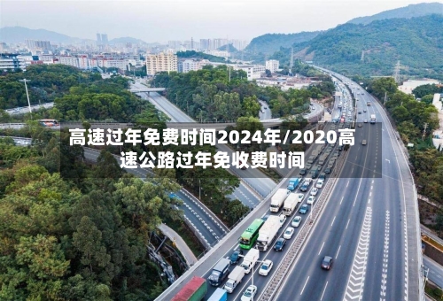 高速过年免费时间2024年/2020高速公路过年免收费时间