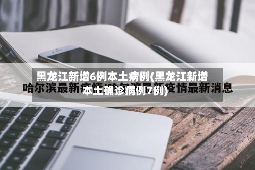 黑龙江新增6例本土病例(黑龙江新增本土确诊病例7例)