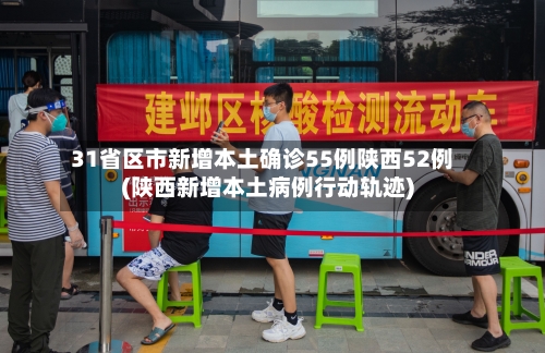 31省区市新增本土确诊55例陕西52例(陕西新增本土病例行动轨迹)