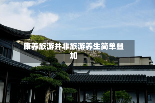 康养旅游并非旅游养生简单叠加-第2张图片