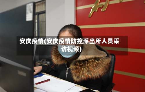 安庆疫情(安庆疫情防控派出所人员采访视频)-第2张图片