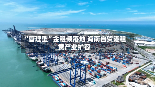 “管理型”金租频落地 海南自贸港租赁产业扩容