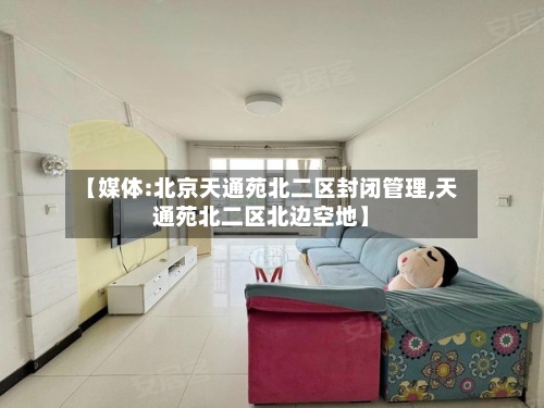 【媒体:北京天通苑北二区封闭管理,天通苑北二区北边空地】