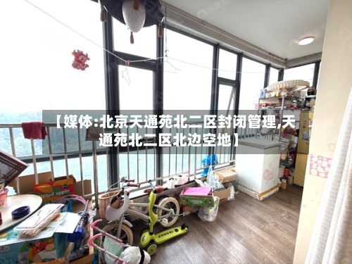 【媒体:北京天通苑北二区封闭管理,天通苑北二区北边空地】-第3张图片