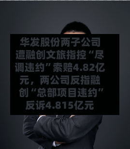 华发股份两子公司遭融创文旅指控“尽调违约”索赔4.82亿元，两公司反指融创“总部项目违约”反诉4.815亿元