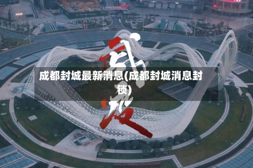 成都封城最新消息(成都封城消息封锁)