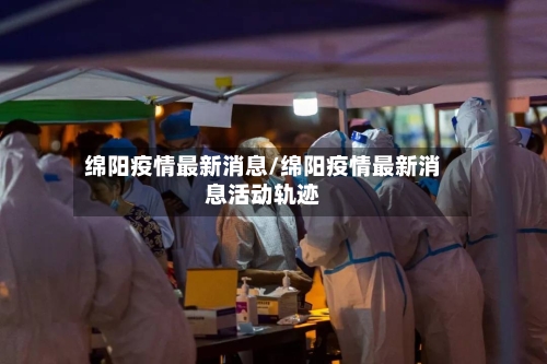 绵阳疫情最新消息/绵阳疫情最新消息活动轨迹