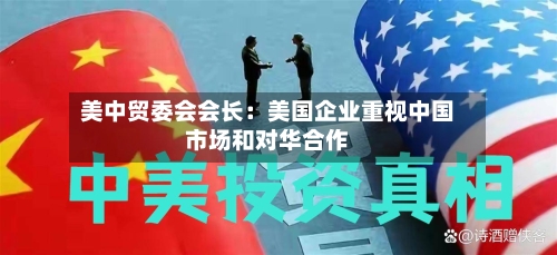 美中贸委会会长：美国企业重视中国市场和对华合作