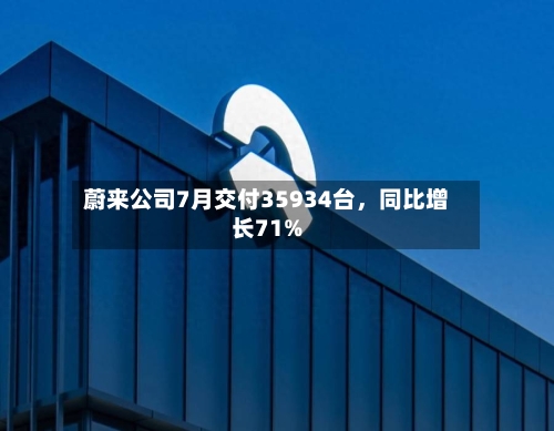 蔚来公司7月交付35934台	，同比增长71%-第2张图片