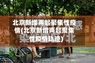 北京新增两起聚集性疫情(北京新增两起聚集性疫情轨迹)