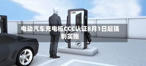 电动汽车充电桩CCC认证8月1日起强制实施-第2张图片