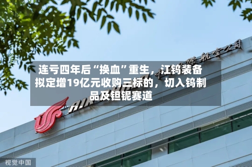 连亏四年后“换血”重生，江钨装备拟定增19亿元收购三标的，切入钨制品及钽铌赛道
