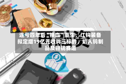 连亏四年后“换血”重生，江钨装备拟定增19亿元收购三标的，切入钨制品及钽铌赛道-第3张图片