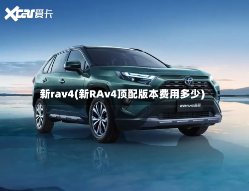 新rav4(新RAv4顶配版本费用多少)