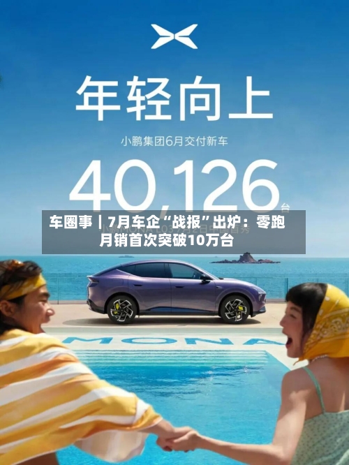 车圈事｜7月车企“战报	”出炉：零跑月销首次突破10万台-第2张图片