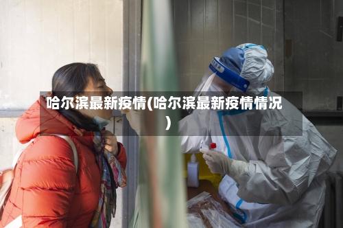 哈尔滨最新疫情(哈尔滨最新疫情情况)