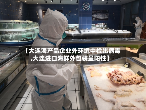 【大连海产品企业外环境中检出病毒,大连进口海鲜外包装呈阳性】