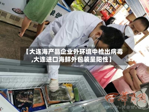 【大连海产品企业外环境中检出病毒,大连进口海鲜外包装呈阳性】-第3张图片